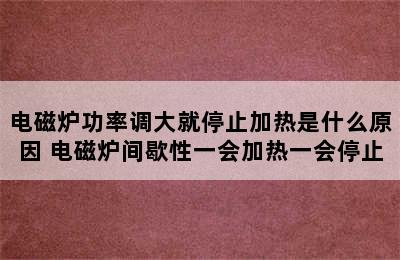 电磁炉功率调大就停止加热是什么原因 电磁炉间歇性一会加热一会停止